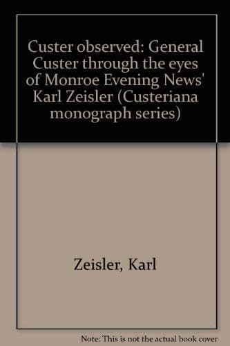 Custer observed: General Custer through the eyes of Monroe Evening News' Karl Zeisler (Custeriana monograph series) Zeisler, Karl by null