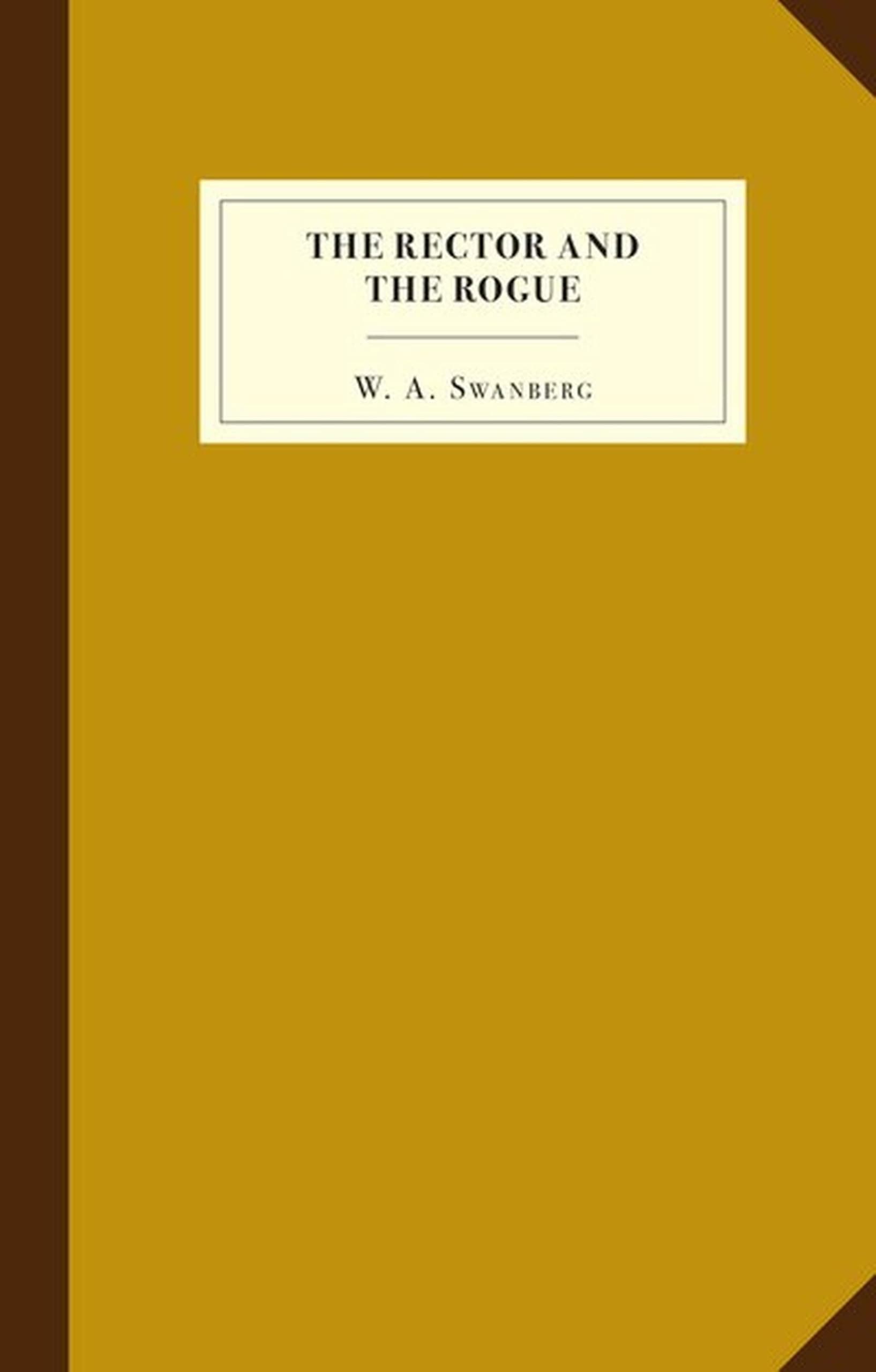 The Rector and the Rogue: Being the true and incredible account of a dastardly hoax against an upright (if rather stuffy) divine. It turned New York upside down. by Swanberg, W A