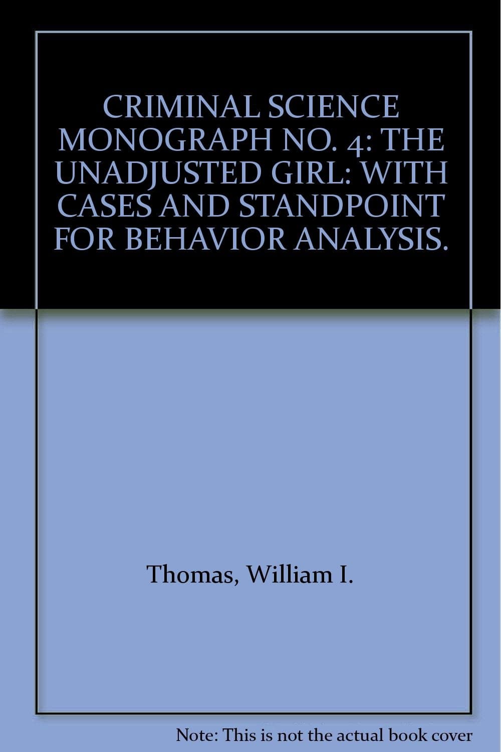 CRIMINAL SCIENCE MONOGRAPH NO. 4: THE UNADJUSTED GIRL: WITH CASES AND STANDPOINT FOR BEHAVIOR ANALYSIS. [Hardcover] William I. Thomas