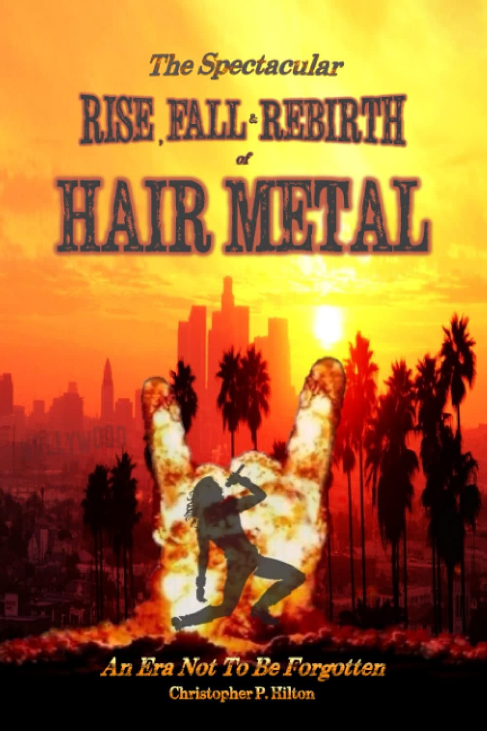The Rise, Fall and Rebirth of Hair Metal by Christopher P Hilton