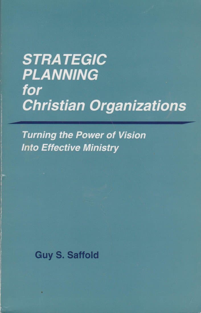 STRATEGIC PLANNING FOR CHRISTIAN ORGANIZATIONS: Turning the Power of Vision Into Effective Ministry by Guy S. Saffold