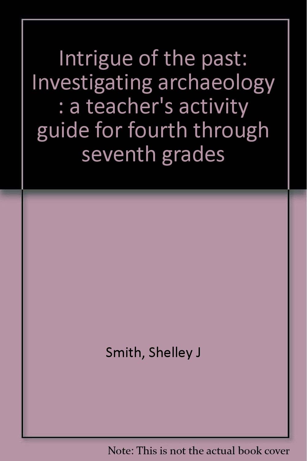 Intrigue of the past: Investigating archaeology : a teacher's activity guide for fourth through seventh grades Smith, Shelley J by null