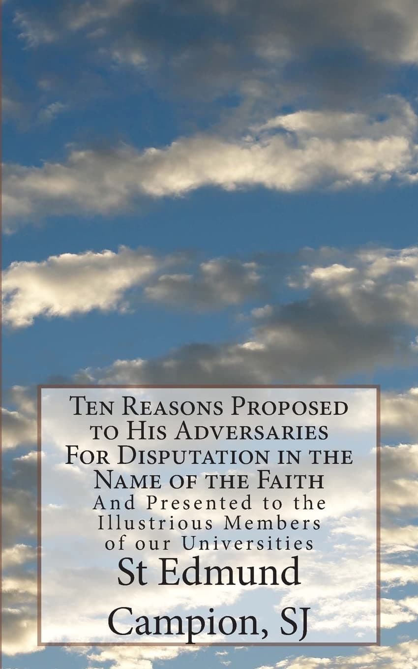 Ten Reasons Proposed to His Adversaries For Disputation in the Name of the Faith: And Presented to the Illustrious Members of our Universities [Paperback] Campion SJ, St Edmund by null