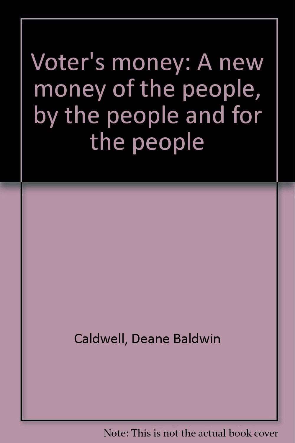 Voter's money: A new money of the people, by the people and for the people Caldwell, Deane Baldwin by null