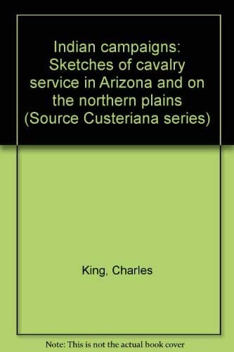 Indian campaigns: Sketches of cavalry service in Arizona and on the northern plains (Source Custeriana series) King, Charles by null