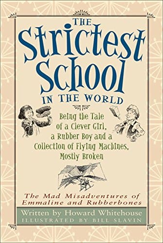 The Strictest School in the World: Being the Tale of a Clever Girl, a Rubber Boy and a Collection of Flying Machines, Mostly Broken (The Mad Misadventures of Emmaline and Rubberbones) Whitehouse, Howard and Slavin, Bill by null