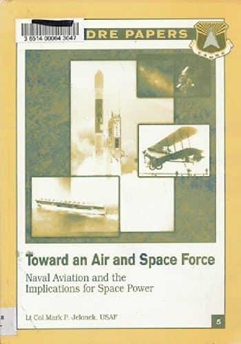 Toward an air and space force: Naval aviation and the implications for space power (CADRE paper) Jelonek, Mark P by null