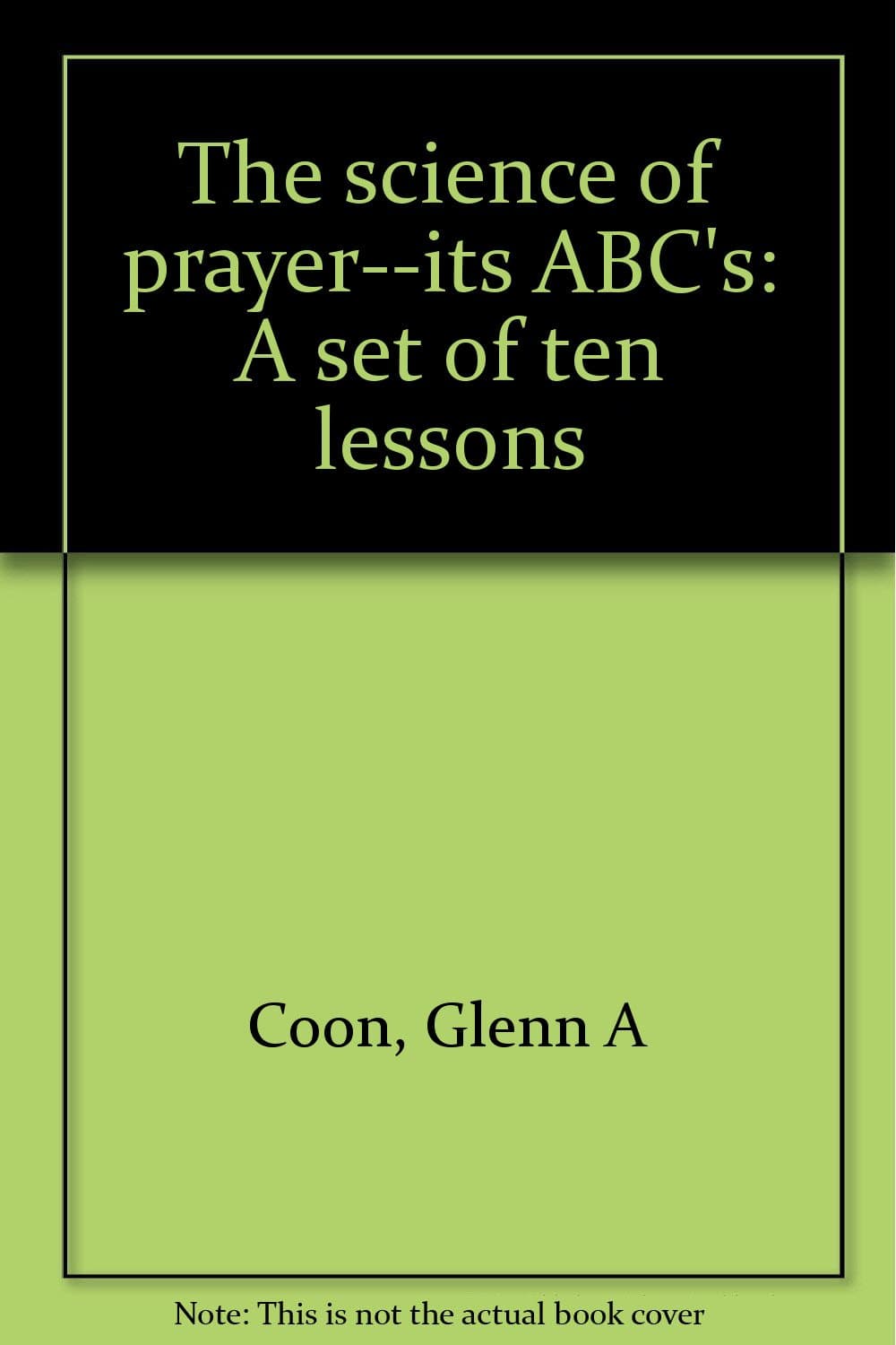 The science of prayer--its ABC's: A set of ten lessons Coon, Glenn A by null