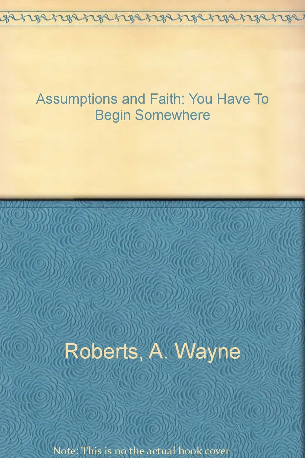 Assumptions and Faith: You Have To Begin Somewhere Roberts, A. Wayne by null