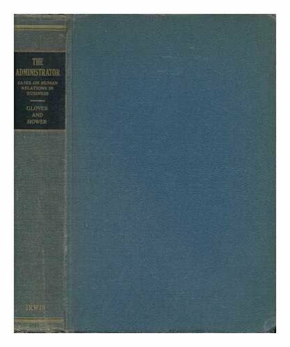 the administrator: cases on human relations in business [Hardcover] glover, john desmond & hower, ralph m.